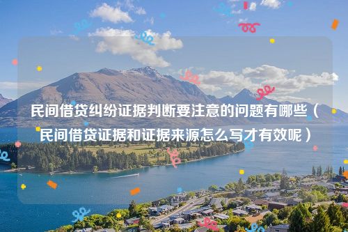 民间借贷纠纷证据判断要注意的问题有哪些（民间借贷证据和证据来源怎么写才有效呢）