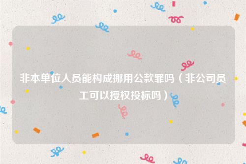 非本单位人员能构成挪用公款罪吗（非公司员工可以授权投标吗）