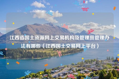 江西省国土资源网上交易机构及管理员管理办法有哪些（江西国土交易网上平台）