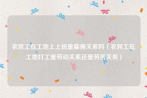农民工在工地上上班是雇佣关系吗（农民工在工地打工是劳动关系还是劳务关系）