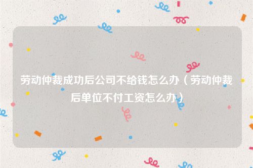 劳动仲裁成功后公司不给钱怎么办（劳动仲裁后单位不付工资怎么办）