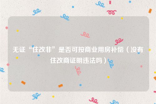 无证“住改非”是否可按商业用房补偿（没有住改商证明违法吗）