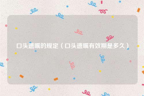 口头遗嘱的规定（口头遗嘱有效期是多久）