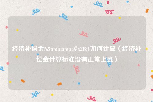 经济补偿金N&amp;#x2B;1如何计算（经济补偿金计算标准没有正常上班）