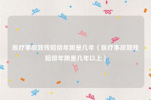 医疗事故致残赔偿年限是几年（医疗事故致残赔偿年限是几年以上）