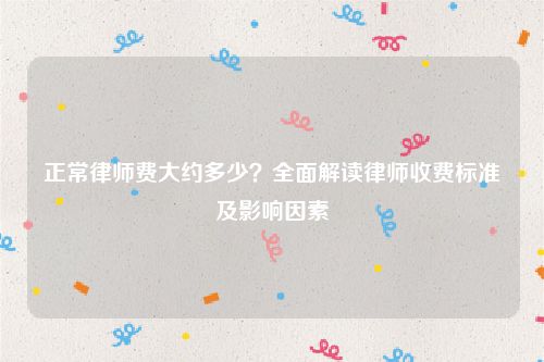 正常律师费大约多少？全面解读律师收费标准及影响因素