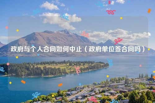 政府与个人合同如何中止（政府单位签合同吗）