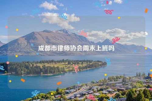 成都市律师协会周末上班吗