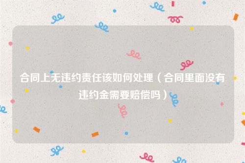 合同上无违约责任该如何处理（合同里面没有违约金需要赔偿吗）
