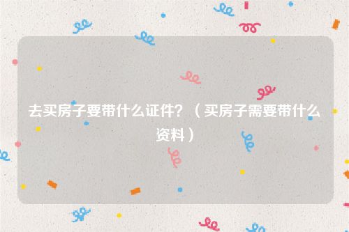 去买房子要带什么证件？（买房子需要带什么资料）
