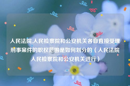 人民法院,人民检察院和公安机关各自直接受理刑事案件的职权范围是如何划分的（人民法院人民检察院和公安机关进行）
