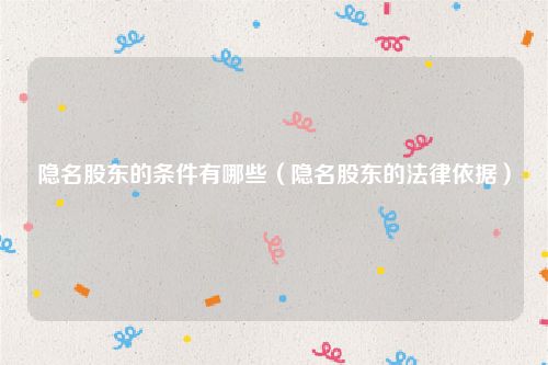 隐名股东的条件有哪些（隐名股东的法律依据）