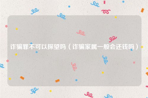 诈骗罪不可以探望吗（诈骗家属一般会还钱吗）