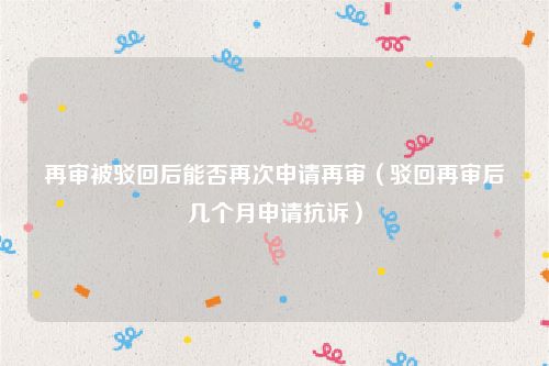再审被驳回后能否再次申请再审（驳回再审后几个月申请抗诉）