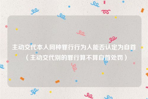 主动交代本人同种罪行行为人能否认定为自首（主动交代别的罪行算不算自首处罚）