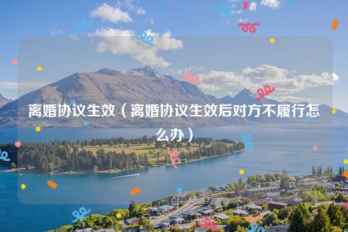 离婚协议生效（离婚协议生效后对方不履行怎么办）