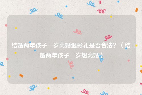 结婚两年孩子一岁离婚退彩礼是否合法？（结婚两年孩子一岁想离婚）