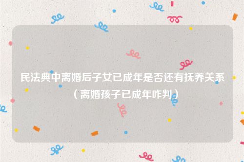 民法典中离婚后子女已成年是否还有抚养关系（离婚孩子已成年咋判）