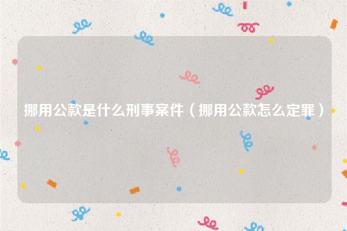 挪用公款是什么刑事案件（挪用公款怎么定罪）