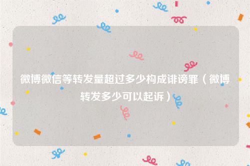 微博微信等转发量超过多少构成诽谤罪（微博转发多少可以起诉）