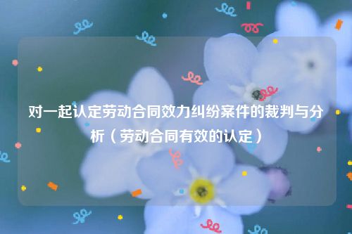 对一起认定劳动合同效力纠纷案件的裁判与分析（劳动合同有效的认定）