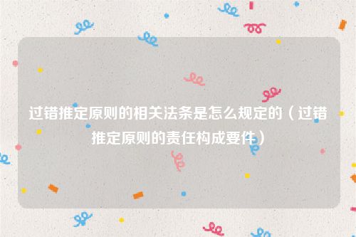 过错推定原则的相关法条是怎么规定的（过错推定原则的责任构成要件）