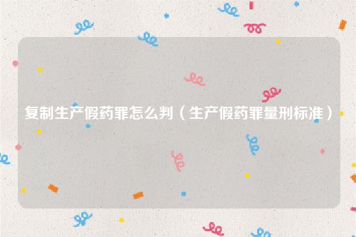 复制生产假药罪怎么判（生产假药罪量刑标准）