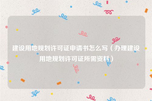建设用地规划许可证申请书怎么写（办理建设用地规划许可证所需资料）