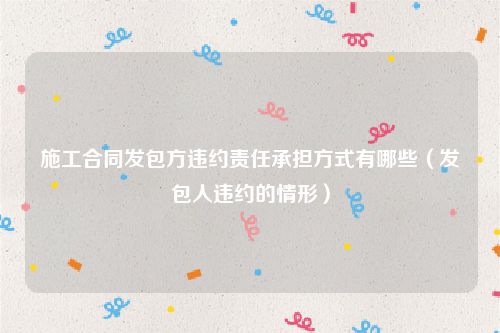 施工合同发包方违约责任承担方式有哪些（发包人违约的情形）