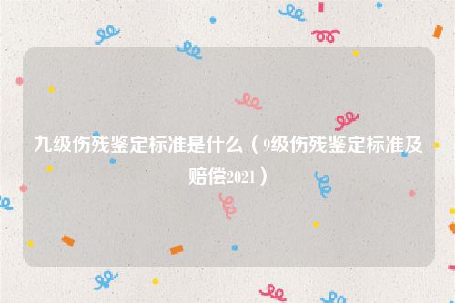 九级伤残鉴定标准是什么（9级伤残鉴定标准及赔偿2021）