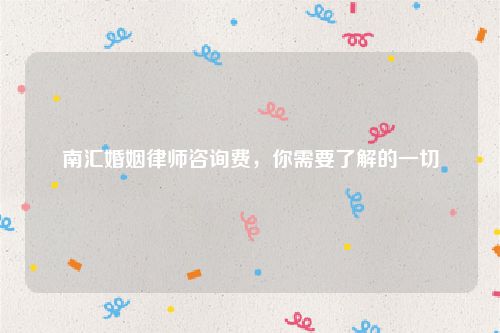 南汇婚姻律师咨询费，你需要了解的一切