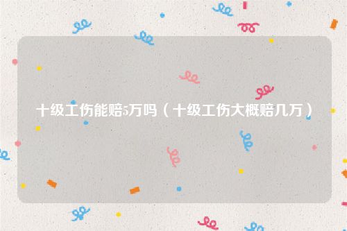 十级工伤能赔5万吗（十级工伤大概赔几万）
