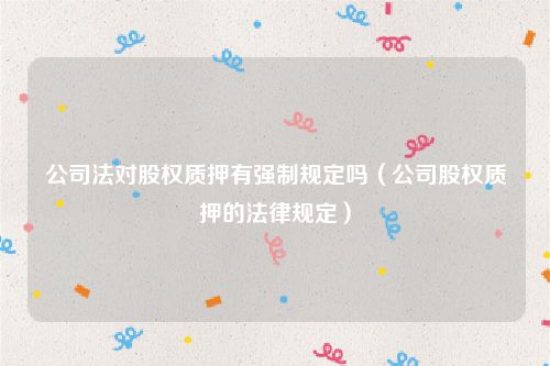 公司法对股权质押有强制规定吗（公司股权质押的法律规定）