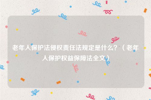 老年人保护法侵权责任法规定是什么？（老年人保护权益保障法全文）