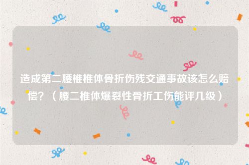 造成第二腰椎椎体骨折伤残交通事故该怎么赔偿？（腰二椎体爆裂性骨折工伤能评几级）