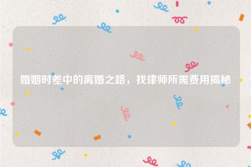 婚姻时差中的离婚之路，找律师所需费用揭秘