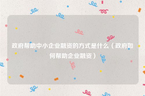 政府帮助中小企业融资的方式是什么（政府如何帮助企业融资）