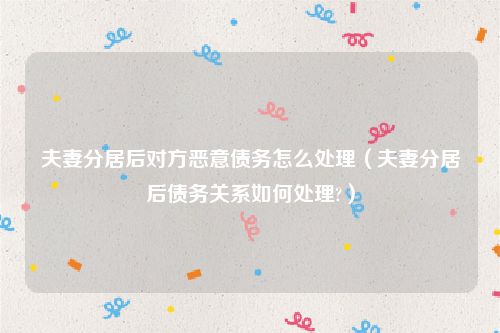 夫妻分居后对方恶意债务怎么处理（夫妻分居后债务关系如何处理?）