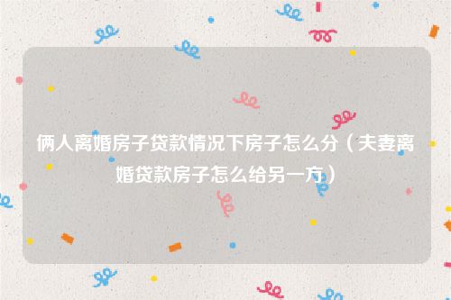 俩人离婚房子贷款情况下房子怎么分（夫妻离婚贷款房子怎么给另一方）