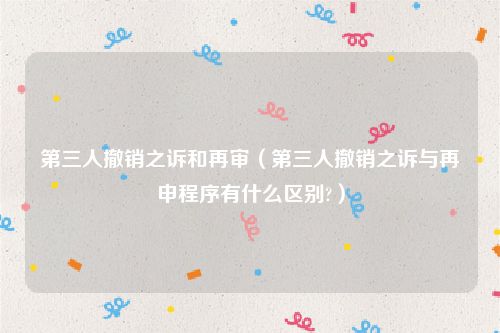 第三人撤销之诉和再审（第三人撤销之诉与再申程序有什么区别?）