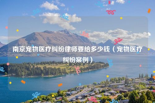 南京宠物医疗纠纷律师要给多少钱（宠物医疗纠纷案例）