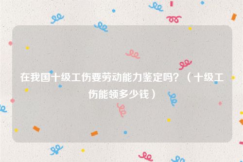 在我国十级工伤要劳动能力鉴定吗？（十级工伤能领多少钱）