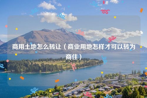 商用土地怎么转让（商业用地怎样才可以转为商住）