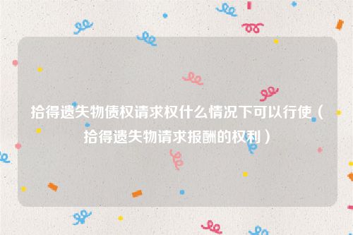 拾得遗失物债权请求权什么情况下可以行使（拾得遗失物请求报酬的权利）