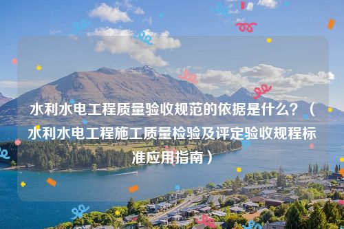 水利水电工程质量验收规范的依据是什么？（水利水电工程施工质量检验及评定验收规程标准应用指南）