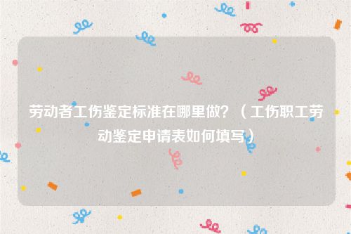 劳动者工伤鉴定标准在哪里做？（工伤职工劳动鉴定申请表如何填写）