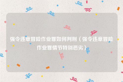 强令违章冒险作业罪如何判刑（强令违章冒险作业罪情节特别恶劣）