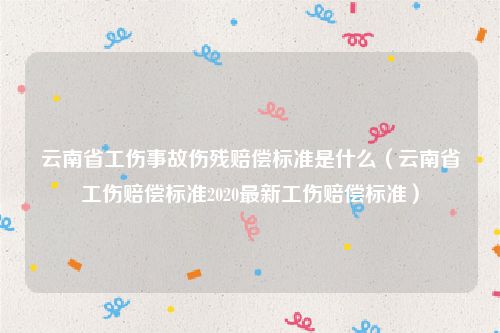 云南省工伤事故伤残赔偿标准是什么（云南省工伤赔偿标准2020最新工伤赔偿标准）