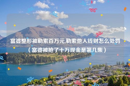 富婆整形被勒索百万元,勒索他人钱财怎么处罚（富婆被抢了十万现金是第几集）