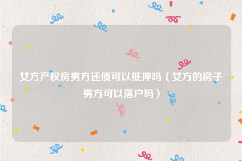 女方产权房男方还债可以抵押吗（女方的房子男方可以落户吗）